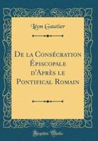 De La Consï¿½cration Ï¿½piscopale d'Aprï¿½s Le Pontifical Romain (Classic Reprint)