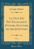 Le Vite De' Piu Eccellenti Pittori, Scultori Ed Architettori, Vol. 5 (Classic Reprint)