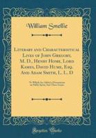 Literary and Characteristical Lives of John Gregory, M. D., Henry Home, Lord Kames, David Hume, Esq. And Adam Smith, L. L. D