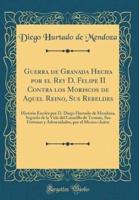 Guerra De Granada Hecha Por El Rey D. Felipe II Contra Los Moriscos De Aquel Reino, Sus Rebeldes