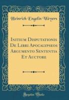 Initium Disputationis De Libri Apocalypseos Argumento Sententia Et Auctore (Classic Reprint)