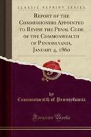 Report of the Commissioners Appointed to Revise the Penal Code of the Commonwealth of Pennsylvania, January 4, 1860 (Classic Reprint)