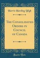 The Consolidated Orders in Council of Canada (Classic Reprint)