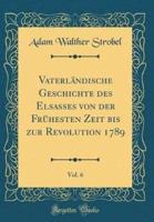 Vaterlï¿½ndische Geschichte Des Elsasses Von Der Frï¿½hesten Zeit Bis Zur Revolution 1789, Vol. 6 (Classic Reprint)