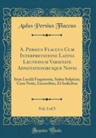 A. Persius Flaccus Cum Interpretatione Latina Lectionum Varietate Adnotationibusque Novis, Vol. 3 of 3