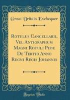 Rotulus Cancellarii, Vel Antigraphum Magni Rotuli Pipï¿½ De Tertio Anno Regni Regis Johannis (Classic Reprint)