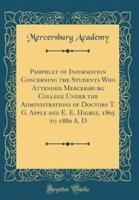 Pamphlet of Information Concerning the Students Who Attended Mercersburg College Under the Administrations of Doctors T. G. Apple and E. E. Higbee, 1865 to 1880 A. D (Classic Reprint)