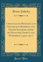 Urkundliche Beitrï¿½ge Zur Geschichte Bï¿½hmens Und Seiner Nachbarlï¿½nder Im Zeitalter Georg's Von Podiebrad (1450-1471) (Classic Reprint)