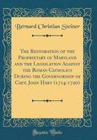 The Restoration of the Proprietary of Maryland and the Legislation Against the Roman Catholics During the Governorship of Capt. John Hart (1714-1720) (Classic Reprint)