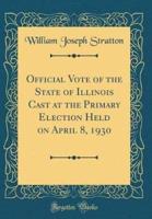 Official Vote of the State of Illinois Cast at the Primary Election Held on April 8, 1930 (Classic Reprint)