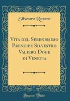 Vita Del Serenissimo Prencipe Silvestro Valiero Doge Di Venetia (Classic Reprint)