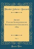 Archiv Fï¿½r Die Schweizerische Reformations-Geschichte, 1869, Vol. 1 (Classic Reprint)
