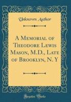 A Memorial of Theodore Lewis Mason, M.D., Late of Brooklyn, N. Y (Classic Reprint)