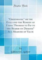 Greenbacks, or the Evils and the Remedy of Using Promise to Pay to the Bearer on Demand as a Measure of Value (Classic Reprint)