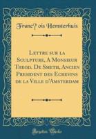 Lettre Sur La Sculpture, Ï¿½ Monsieur Thï¿½od. De Smeth, Ancien Prï¿½sident Des Echevins De La Ville D'Amsterdam (Classic Reprint)