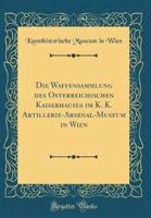 Die Waffensammlung Des Ï¿½sterreichischen Kaiserhauses Im K. K. Artillerie-Arsenal-Museum in Wien (Classic Reprint)