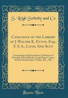 Catalogue of the Library of J. Walter K. Eyton, Esq., F. S. A., Lond. And Scot