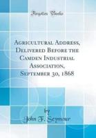 Agricultural Address, Delivered Before the Camden Industrial Association, September 30, 1868 (Classic Reprint)