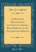 A Proposed Delineation of Critical Grizzly Bear Habitat in the Yellowstone Region (Classic Reprint)