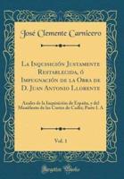 La Inquisiciï¿½n Justamente Restablecida, Ï¿½ Impugnaciï¿½n De La Obra De D. Juan Antonio Llorente, Vol. 1