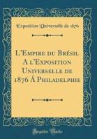 L'Empire Du Bresil A L'Exposition Universelle De 1876 a Philadelphie (Classic Reprint)