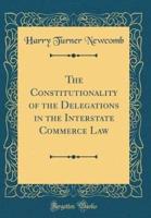 The Constitutionality of the Delegations in the Interstate Commerce Law (Classic Reprint)