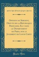 Opinion De Sergent, Député De La République Française, Élu Dans Le Département De Paris, Sur Le Jugement De Louis Capet (Classic Reprint)