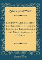 Das Beowulfslied Nebst Den Kleineren Epischen, Lyrischen, Didaktischen Und Geschichtlichen Stï¿½cken (Classic Reprint)