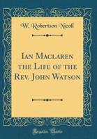 Ian MacLaren the Life of the REV. John Watson (Classic Reprint)