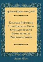 Eclogae Poetarum Latinorum in Usum Gymnasiorum Et Seminariorum Philologicorum (Classic Reprint)