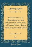 Geschichte Und Beschreibung Der Hauptstadt Straubing Im Unter-Donau-Kreise Des Konigreichs Bayern, Vol. 2 (Classic Reprint)