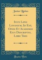 Ivsti Lipsi Lovanium, Id Est, Opidi Et Academiae Eius Descriptio, Libri Tres (Classic Reprint)