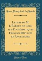 Lettre De M. L'Eveque De Leon Aux Ecclesiastiques Francais Refugies En Angleterre (Classic Reprint)