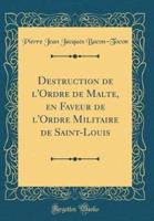 Destruction De L'Ordre De Malte, En Faveur De L'Ordre Militaire De Saint-Louis (Classic Reprint)
