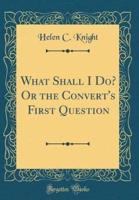 What Shall I Do? Or the Convert's First Question (Classic Reprint)