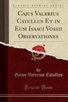 Cajus Valerius Catullus Et in Eum Isaaci Vossii Observationes (Classic Reprint)