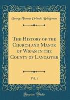 The History of the Church and Manor of Wigan in the County of Lancaster, Vol. 1 (Classic Reprint)