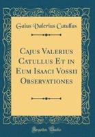 Cajus Valerius Catullus Et in Eum Isaaci Vossii Observationes (Classic Reprint)