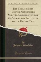 Die Zoglinge Des Wiener-Neustadter Militar-Akademie Von Der Grundung Des Institutes Bis Auf Unsere Tage (Classic Reprint)