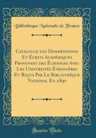 Catalogue Des Dissertations Et Ï¿½crits Acadï¿½miques Provenant Des Ï¿½changes Avec Les Universitï¿½s Ï¿½trangï¿½res Et Reï¿½us Par Le Bibliothï¿½que National En 1890 (Classic Reprint)