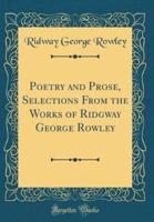 Poetry and Prose, Selections from the Works of Ridgway George Rowley (Classic Reprint)