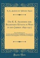 Die K. K. Akademie Der Bildenden Kï¿½nste in Wien in Den Jahren 1892-1917