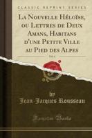 La Nouvelle Heloise, Ou Lettres De Deux Amans, Habitans D'Une Petite Ville Au Pied Des Alpes, Vol. 4 (Classic Reprint)