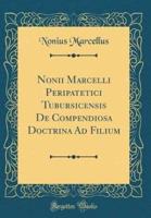 Nonii Marcelli Peripatetici Tubursicensis De Compendiosa Doctrina Ad Filium (Classic Reprint)