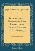 The Centennial History of First Presbyterian Church, Hickory, N. C., 1873-1973 (Classic Reprint)