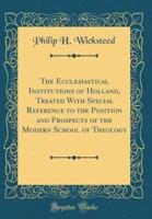 The Ecclesiastical Institutions of Holland, Treated With Special Reference to the Position and Prospects of the Modern School of Theology (Classic Reprint)