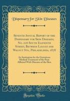 Seventh Annual Report of the Dispensary for Skin Diseases, No. 216 South Eleventh Street, Between Locust and Walnut Sts., Philadelphia, 1878