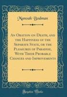 An Oration on Death, and the Happiness of the Separate State, or the Pleasures of Paradise, With Their Probable Changes and Improvements (Classic Reprint)