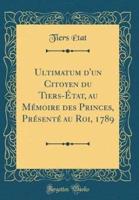 Ultimatum D'Un Citoyen Du Tiers-Etat, Au Memoire Des Princes, Presente Au Roi, 1789 (Classic Reprint)