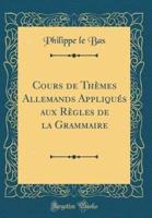 Cours De Thï¿½mes Allemands Appliquï¿½s Aux Rï¿½gles De La Grammaire (Classic Reprint)